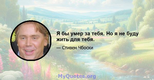 Я бы умер за тебя. Но я не буду жить для тебя.