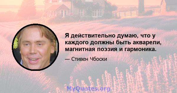 Я действительно думаю, что у каждого должны быть акварели, магнитная поэзия и гармоника.