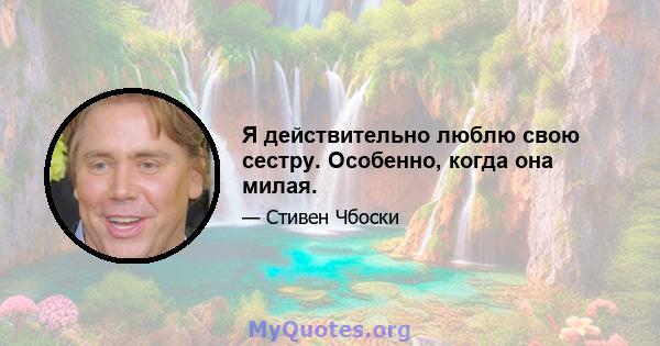 Я действительно люблю свою сестру. Особенно, когда она милая.