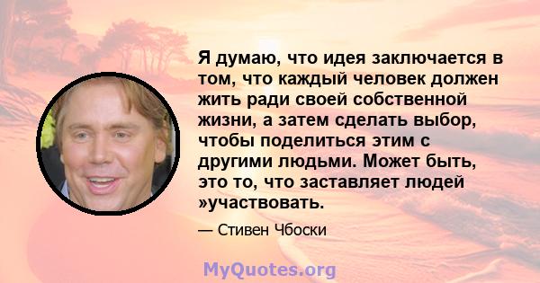 Я думаю, что идея заключается в том, что каждый человек должен жить ради своей собственной жизни, а затем сделать выбор, чтобы поделиться этим с другими людьми. Может быть, это то, что заставляет людей »участвовать.