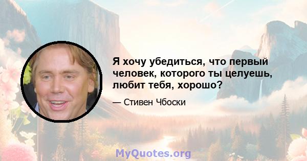 Я хочу убедиться, что первый человек, которого ты целуешь, любит тебя, хорошо?