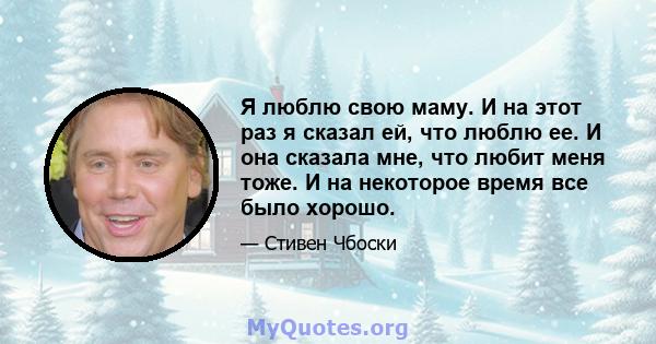 Я люблю свою маму. И на этот раз я сказал ей, что люблю ее. И она сказала мне, что любит меня тоже. И на некоторое время все было хорошо.