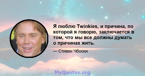 Я люблю Twinkies, и причина, по которой я говорю, заключается в том, что мы все должны думать о причинах жить.