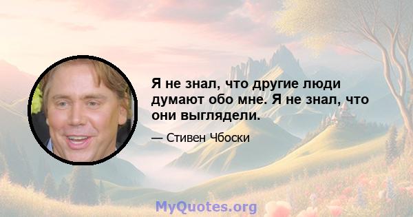 Я не знал, что другие люди думают обо мне. Я не знал, что они выглядели.