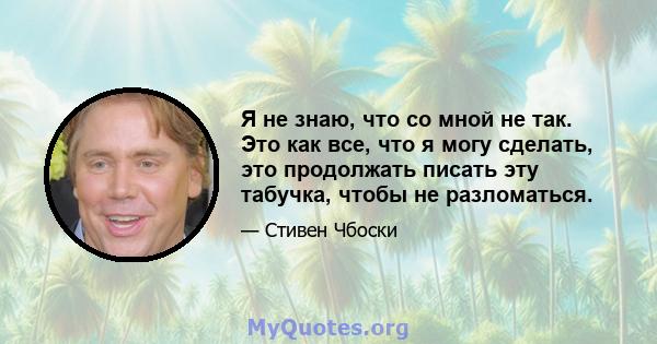 Я не знаю, что со мной не так. Это как все, что я могу сделать, это продолжать писать эту табучка, чтобы не разломаться.