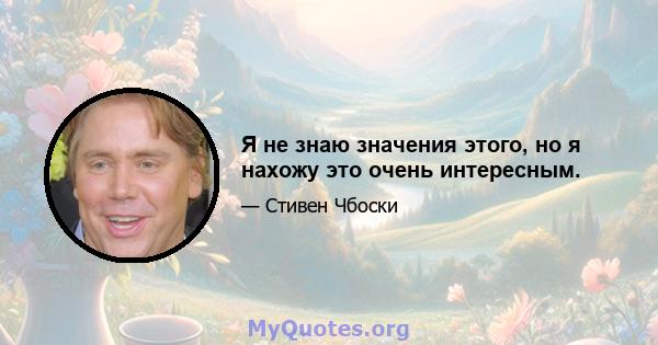 Я не знаю значения этого, но я нахожу это очень интересным.