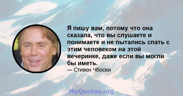 Я пишу вам, потому что она сказала, что вы слушаете и понимаете и не пытались спать с этим человеком на этой вечеринке, даже если вы могли бы иметь.