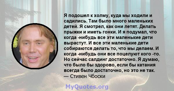 Я подошел к холму, куда мы ходили и садились. Там было много маленьких детей. Я смотрел, как они летят. Делать прыжки и иметь гонки. И я подумал, что когда -нибудь все эти маленькие дети вырастут. И все эти маленькие