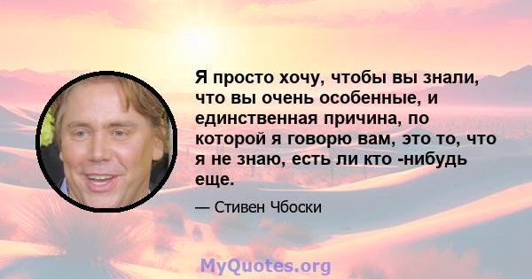 Я просто хочу, чтобы вы знали, что вы очень особенные, и единственная причина, по которой я говорю вам, это то, что я не знаю, есть ли кто -нибудь еще.