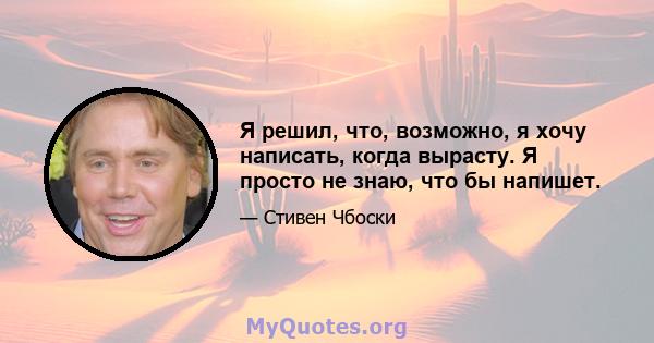 Я решил, что, возможно, я хочу написать, когда вырасту. Я просто не знаю, что бы напишет.