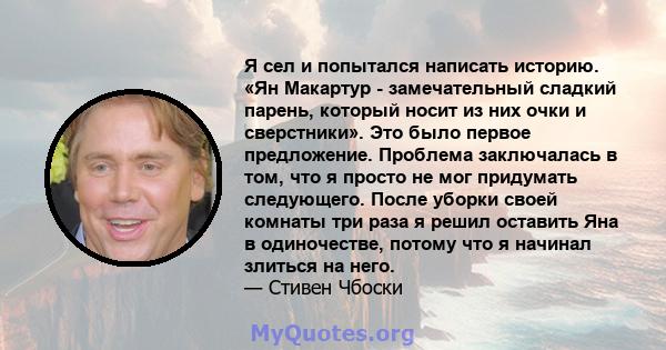 Я сел и попытался написать историю. «Ян Макартур - замечательный сладкий парень, который носит из них очки и сверстники». Это было первое предложение. Проблема заключалась в том, что я просто не мог придумать