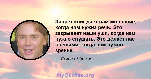 Запрет книг дает нам молчание, когда нам нужна речь. Это закрывает наши уши, когда нам нужно слушать. Это делает нас слепыми, когда нам нужно зрение.