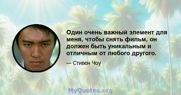 Один очень важный элемент для меня, чтобы снять фильм, он должен быть уникальным и отличным от любого другого.