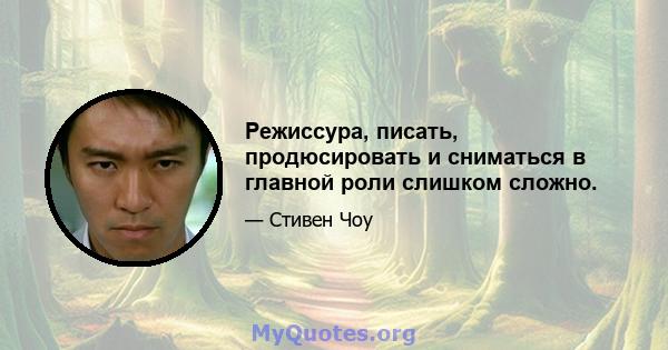 Режиссура, писать, продюсировать и сниматься в главной роли слишком сложно.