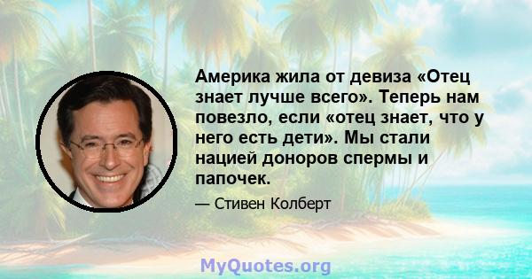 Америка жила от девиза «Отец знает лучше всего». Теперь нам повезло, если «отец знает, что у него есть дети». Мы стали нацией доноров спермы и папочек.