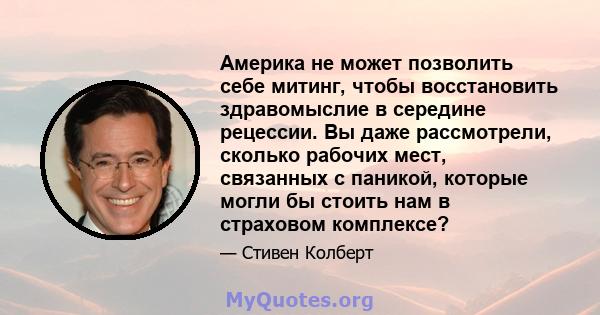 Америка не может позволить себе митинг, чтобы восстановить здравомыслие в середине рецессии. Вы даже рассмотрели, сколько рабочих мест, связанных с паникой, которые могли бы стоить нам в страховом комплексе?