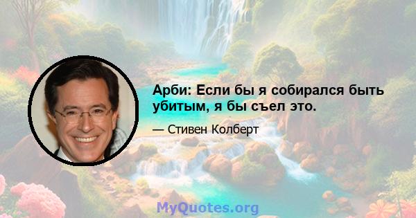 Арби: Если бы я собирался быть убитым, я бы съел это.