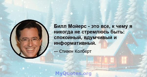 Билл Мойерс - это все, к чему я никогда не стремлюсь быть: спокойный, вдумчивый и информативный.