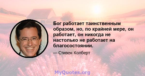 Бог работает таинственным образом, но, по крайней мере, он работает, он никогда не настолько не работает на благосостоянии.