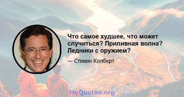 Что самое худшее, что может случиться? Приливная волна? Ледники с оружием?