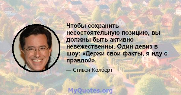 Чтобы сохранить несостоятельную позицию, вы должны быть активно невежественны. Один девиз в шоу: «Держи свои факты, я иду с правдой».