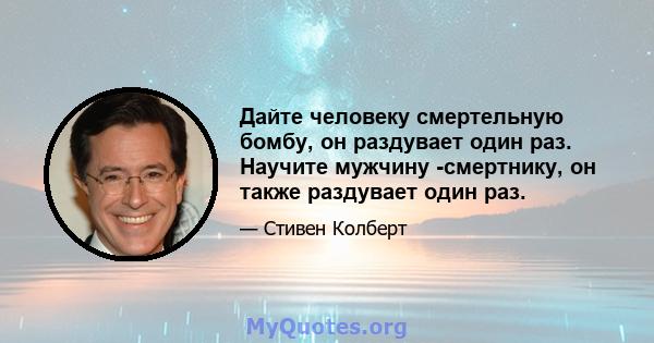 Дайте человеку смертельную бомбу, он раздувает один раз. Научите мужчину -смертнику, он также раздувает один раз.