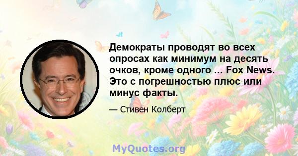 Демократы проводят во всех опросах как минимум на десять очков, кроме одного ... Fox News. Это с погрешностью плюс или минус факты.