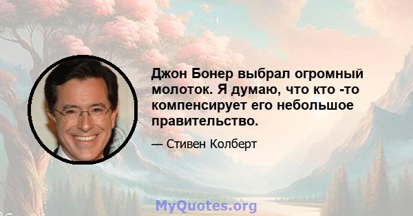 Джон Бонер выбрал огромный молоток. Я думаю, что кто -то компенсирует его небольшое правительство.