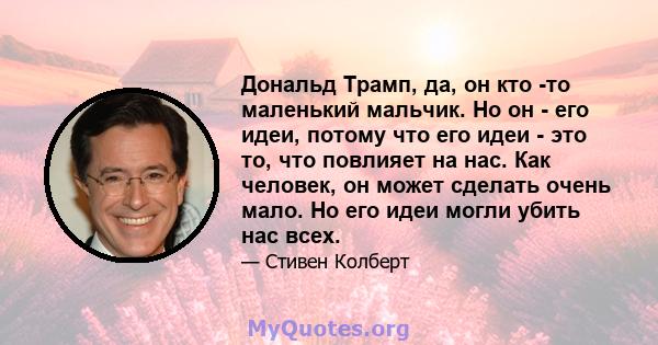 Дональд Трамп, да, он кто -то маленький мальчик. Но он - его идеи, потому что его идеи - это то, что повлияет на нас. Как человек, он может сделать очень мало. Но его идеи могли убить нас всех.