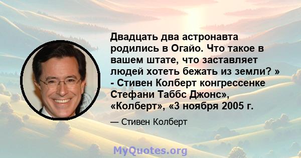 Двадцать два астронавта родились в Огайо. Что такое в вашем штате, что заставляет людей хотеть бежать из земли? » - Стивен Колберт конгрессенке Стефани Таббс Джонс», «Колберт», «3 ноября 2005 г.