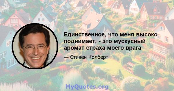 Единственное, что меня высоко поднимает, - это мускусный аромат страха моего врага