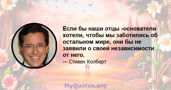 Если бы наши отцы -основатели хотели, чтобы мы заботились об остальном мире, они бы не заявили о своей независимости от него.