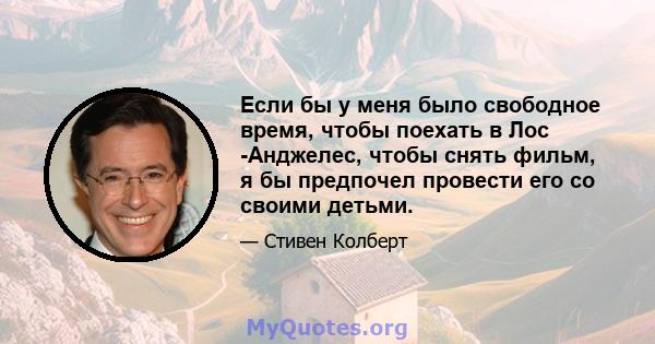 Если бы у меня было свободное время, чтобы поехать в Лос -Анджелес, чтобы снять фильм, я бы предпочел провести его со своими детьми.