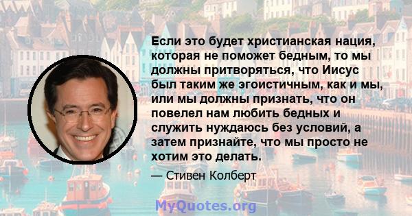 Если это будет христианская нация, которая не поможет бедным, то мы должны притворяться, что Иисус был таким же эгоистичным, как и мы, или мы должны признать, что он повелел нам любить бедных и служить нуждаюсь без