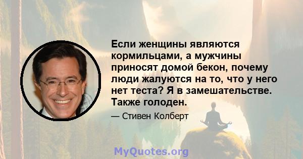 Если женщины являются кормильцами, а мужчины приносят домой бекон, почему люди жалуются на то, что у него нет теста? Я в замешательстве. Также голоден.