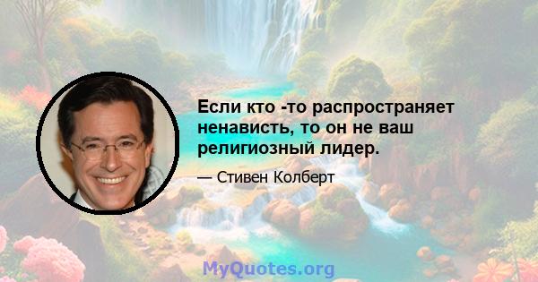 Если кто -то распространяет ненависть, то он не ваш религиозный лидер.