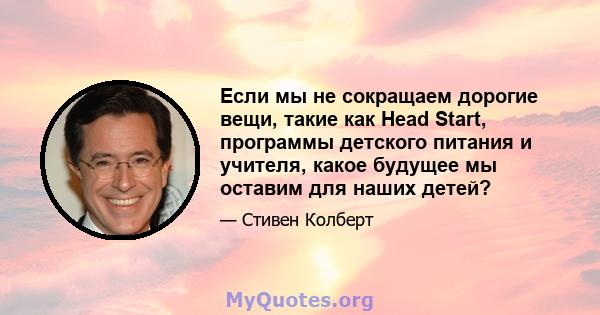 Если мы не сокращаем дорогие вещи, такие как Head Start, программы детского питания и учителя, какое будущее мы оставим для наших детей?