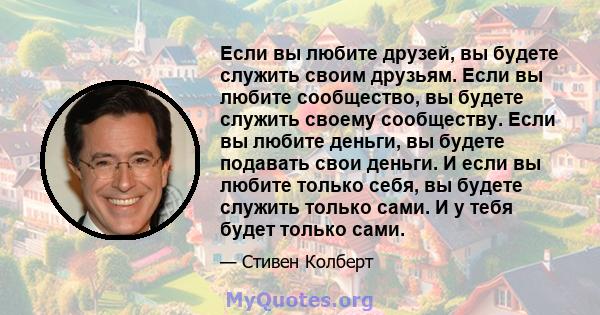 Если вы любите друзей, вы будете служить своим друзьям. Если вы любите сообщество, вы будете служить своему сообществу. Если вы любите деньги, вы будете подавать свои деньги. И если вы любите только себя, вы будете