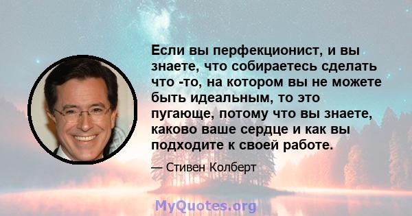 Если вы перфекционист, и вы знаете, что собираетесь сделать что -то, на котором вы не можете быть идеальным, то это пугающе, потому что вы знаете, каково ваше сердце и как вы подходите к своей работе.