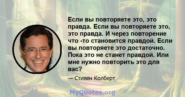 Если вы повторяете это, это правда. Если вы повторяете это, это правда. И через повторение что -то становится правдой. Если вы повторяете это достаточно. Пока это не станет правдой. Или мне нужно повторить это для вас?