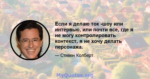 Если я делаю ток -шоу или интервью, или почти все, где я не могу контролировать контекст, я не хочу делать персонажа.