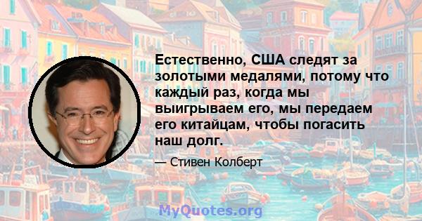 Естественно, США следят за золотыми медалями, потому что каждый раз, когда мы выигрываем его, мы передаем его китайцам, чтобы погасить наш долг.