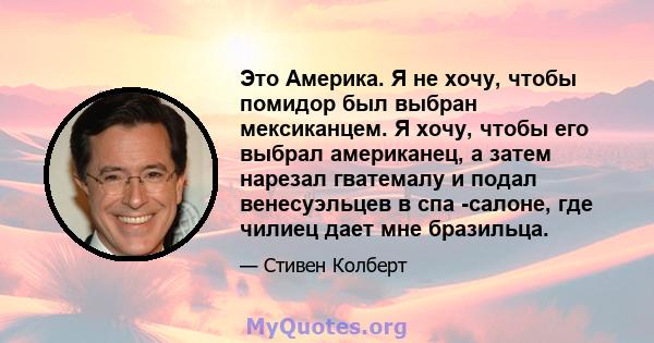 Это Америка. Я не хочу, чтобы помидор был выбран мексиканцем. Я хочу, чтобы его выбрал американец, а затем нарезал гватемалу и подал венесуэльцев в спа -салоне, где чилиец дает мне бразильца.