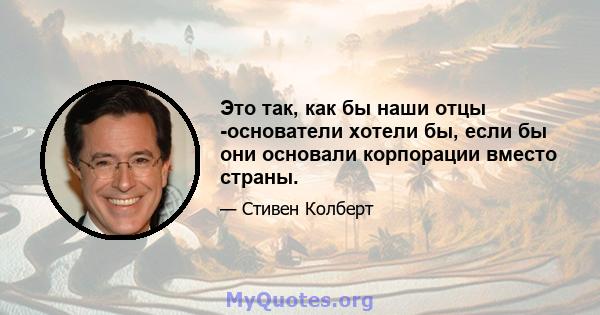 Это так, как бы наши отцы -основатели хотели бы, если бы они основали корпорации вместо страны.