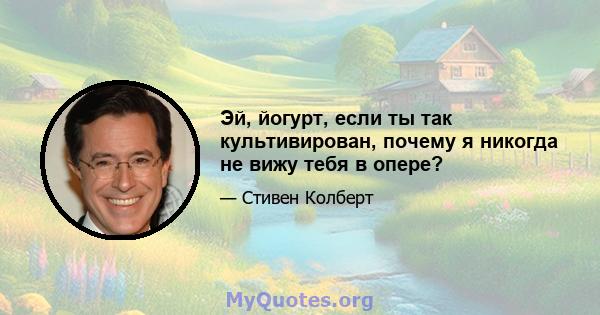 Эй, йогурт, если ты так культивирован, почему я никогда не вижу тебя в опере?