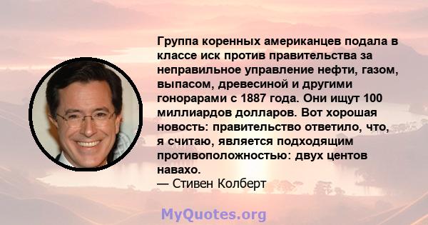 Группа коренных американцев подала в классе иск против правительства за неправильное управление нефти, газом, выпасом, древесиной и другими гонорарами с 1887 года. Они ищут 100 миллиардов долларов. Вот хорошая новость: