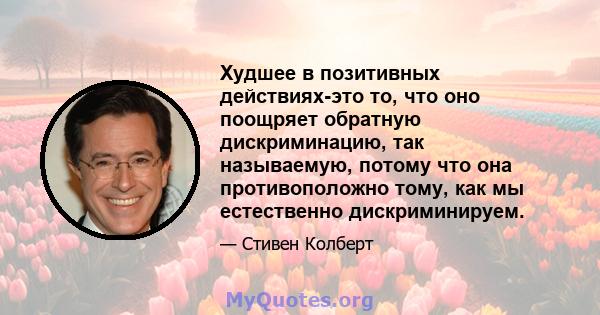 Худшее в позитивных действиях-это то, что оно поощряет обратную дискриминацию, так называемую, потому что она противоположно тому, как мы естественно дискриминируем.