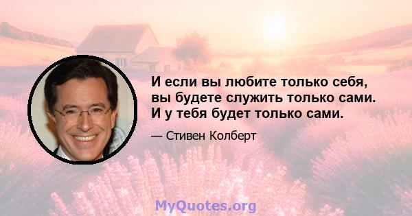 И если вы любите только себя, вы будете служить только сами. И у тебя будет только сами.