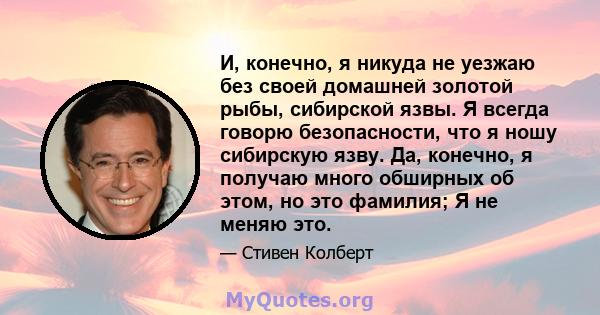 И, конечно, я никуда не уезжаю без своей домашней золотой рыбы, сибирской язвы. Я всегда говорю безопасности, что я ношу сибирскую язву. Да, конечно, я получаю много обширных об этом, но это фамилия; Я не меняю это.