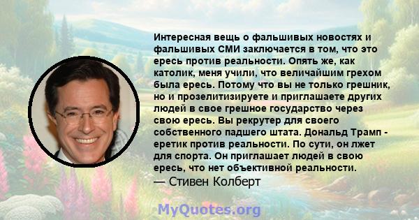 Интересная вещь о фальшивых новостях и фальшивых СМИ заключается в том, что это ересь против реальности. Опять же, как католик, меня учили, что величайшим грехом была ересь. Потому что вы не только грешник, но и